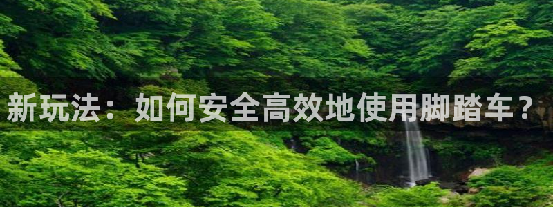 意昂集团官网:新玩法:如何安全高效地使用脚踏车?