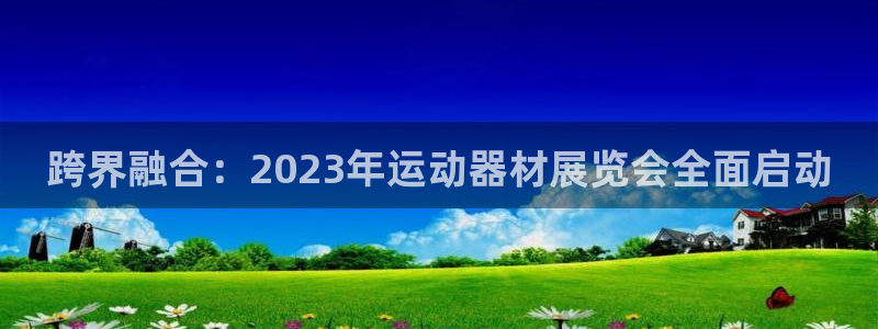 海南凯捷体育发展怎么样:跨界融合:2023年运动器材展览会全