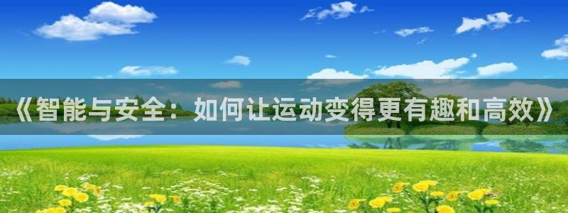 凯捷体育招商电话号码查询是多少:《智能与安全:如何让运动变得