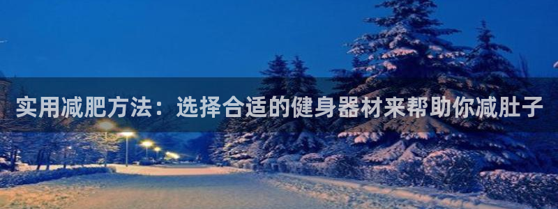 凯捷体育集团官网网址:实用减肥方法:选择合适的健身器材来帮助