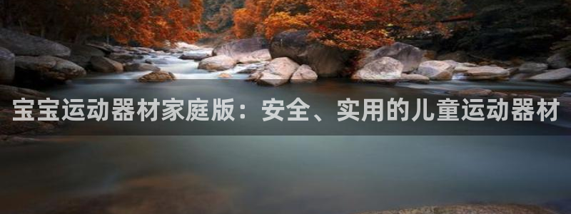 凯捷体育招商电话是多少号码:宝宝运动器材家庭版:安全、实用的