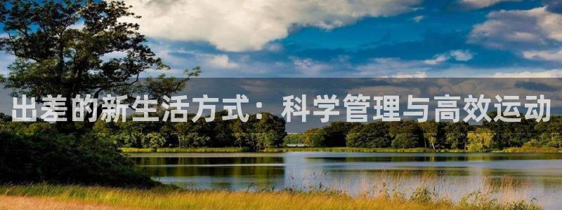 海南凯捷体育发展怎么样:出差的新生活方式:科学管理与高效运动