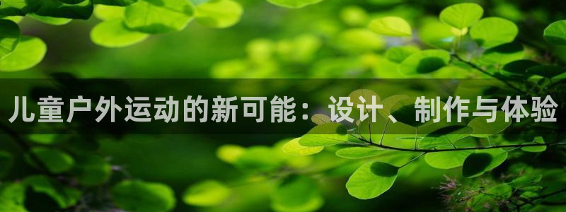 海南凯捷体育:儿童户外运动的新可能:设计、制作与体验
